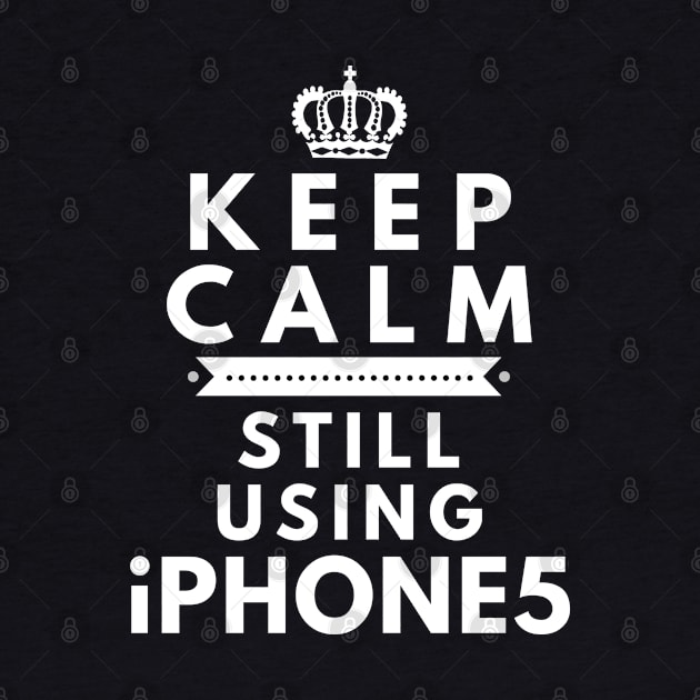 Keep Calm, Still Using iPhone 5 by Merch4Days